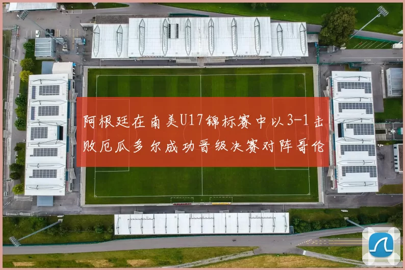 阿根廷在南美U17锦标赛中以3-1击败厄瓜多尔成功晋级决赛对阵哥伦比亚