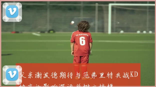 父亲谢泼德期待与范弗里特共战KD的言论影响深远并树立榜样