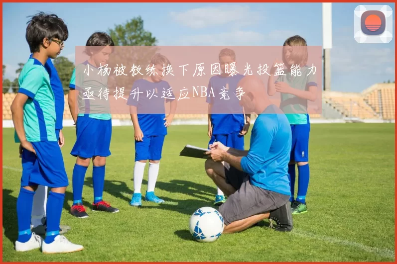 小杨被教练换下原因曝光投篮能力亟待提升以适应NBA竞争