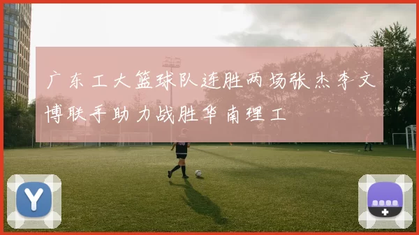 广东工大篮球队连胜两场张杰李文博联手助力战胜华南理工