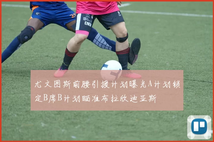 尤文图斯前腰引援计划曝光A计划锁定B席B计划瞄准布拉欣迪亚斯