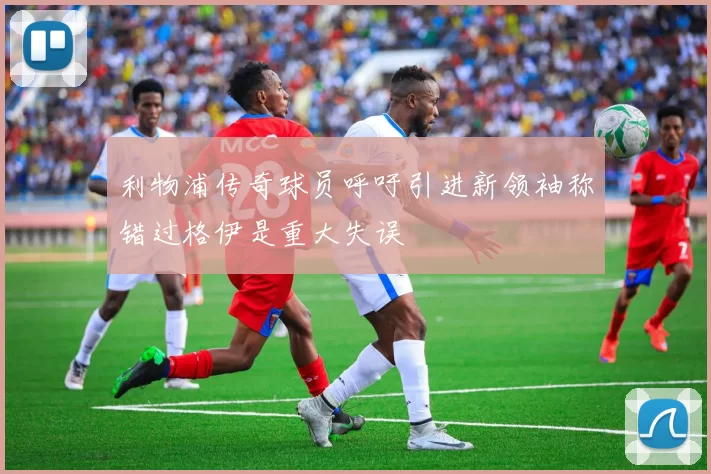 利物浦传奇球员呼吁引进新领袖称错过格伊是重大失误