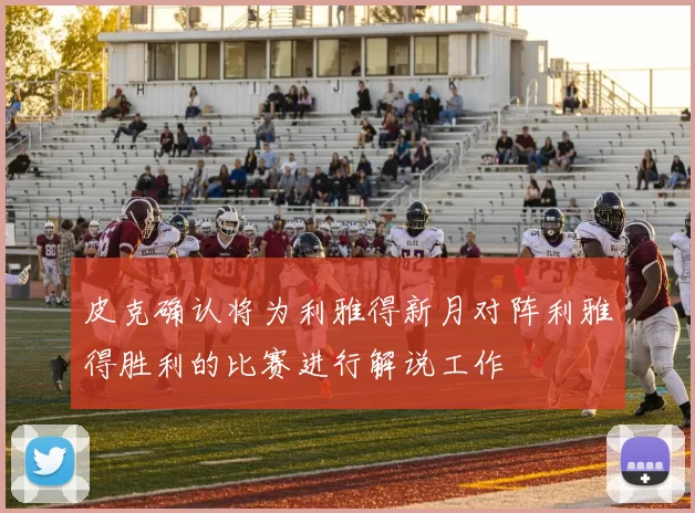 皮克确认将为利雅得新月对阵利雅得胜利的比赛进行解说工作