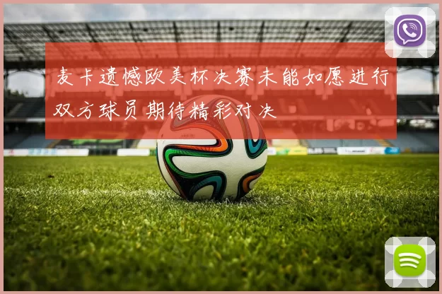 麦卡遗憾欧美杯决赛未能如愿进行双方球员期待精彩对决