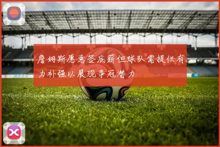 詹姆斯愿意签底薪但球队需提供有力补强以展现争冠潜力