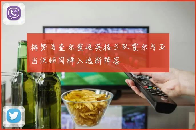 梅努马奎尔重返英格兰队霍尔与亚当沃顿同样入选新阵容