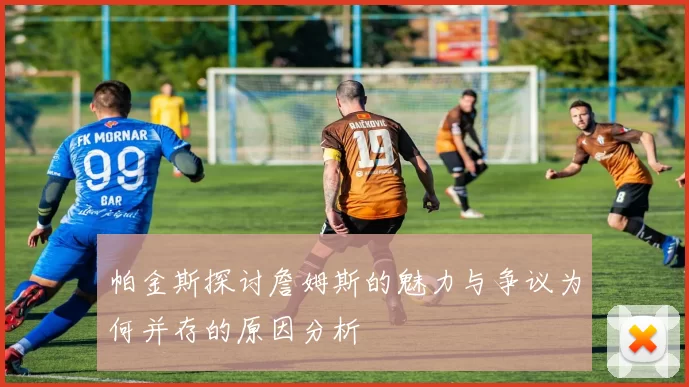 帕金斯探讨詹姆斯的魅力与争议为何并存的原因分析