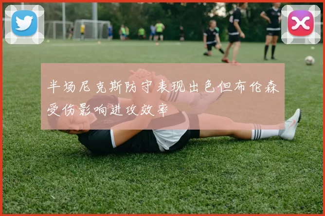 半场尼克斯防守表现出色但布伦森受伤影响进攻效率