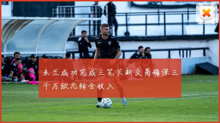 米兰成功完成三笔买断交易确保三千万欧元转会收入