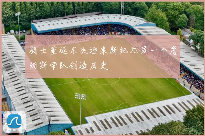 骑士重返东决迎来新纪元另一个詹姆斯带队创造历史