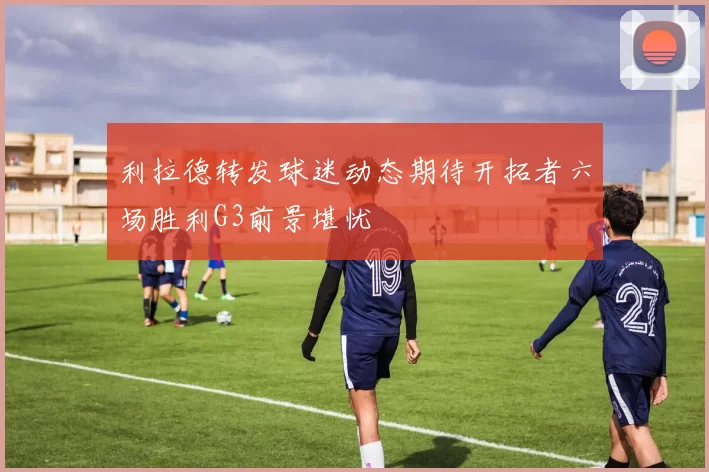 利拉德转发球迷动态期待开拓者六场胜利G3前景堪忧