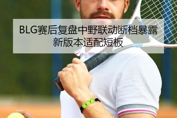 BLG赛后复盘中野联动断档暴露新版本适配短板